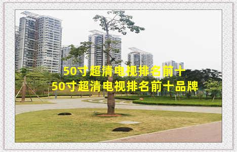 50寸超清电视排名前十 50寸超清电视排名前十品牌